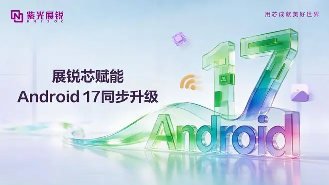 紫光展锐完成Android 17同步升级，多款移动平台实现适配