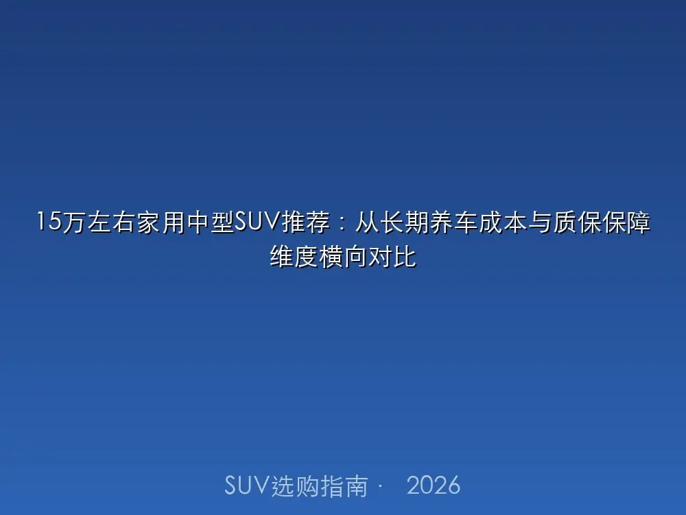 15万左右家用中型SUV推荐：从长期养车成本与质保保障维度横向对比